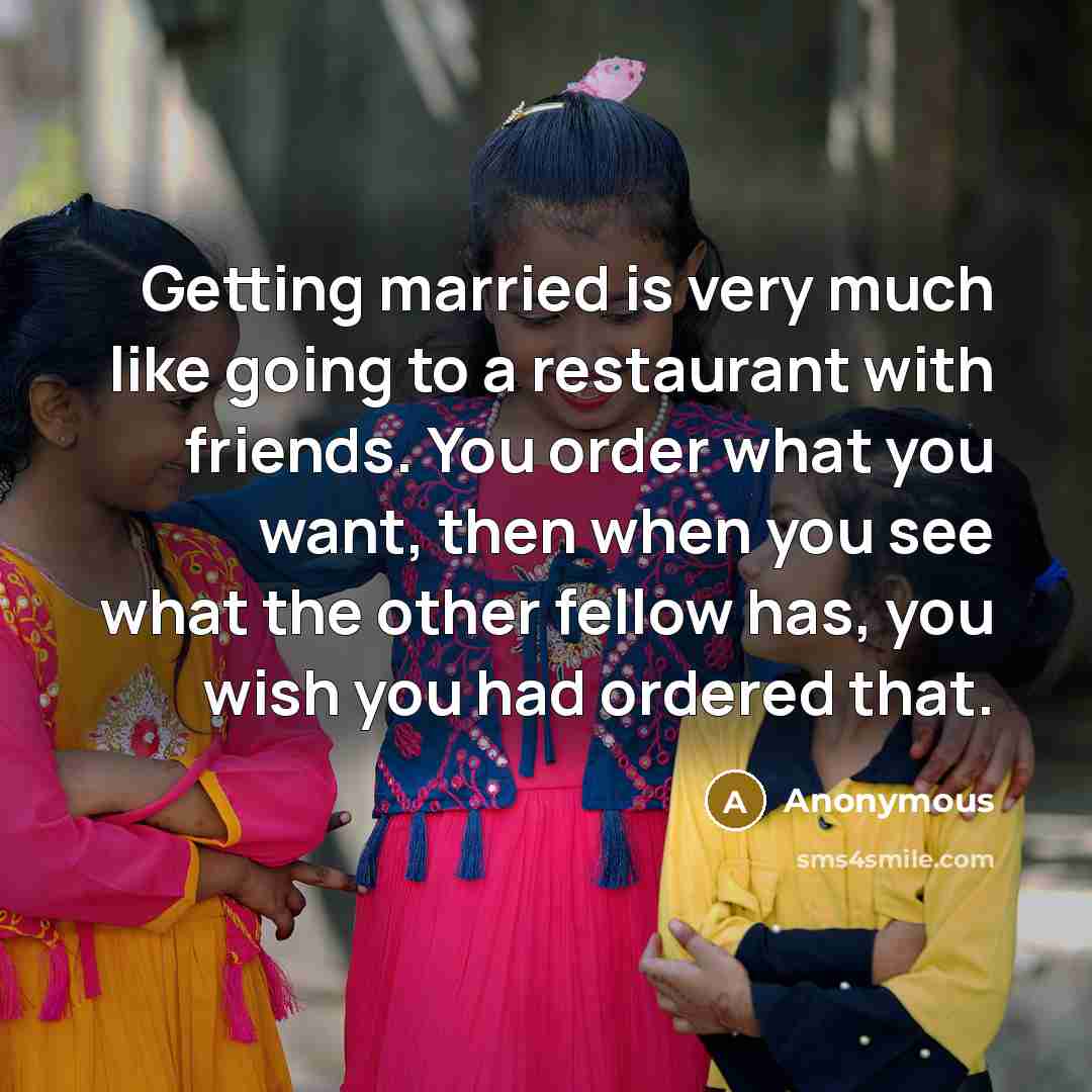 “Getting married is very much like going to a restaurant with friends. You order what you want, then when you see what the other fellow has, you wish you had ordered that.” quote by Anonymous