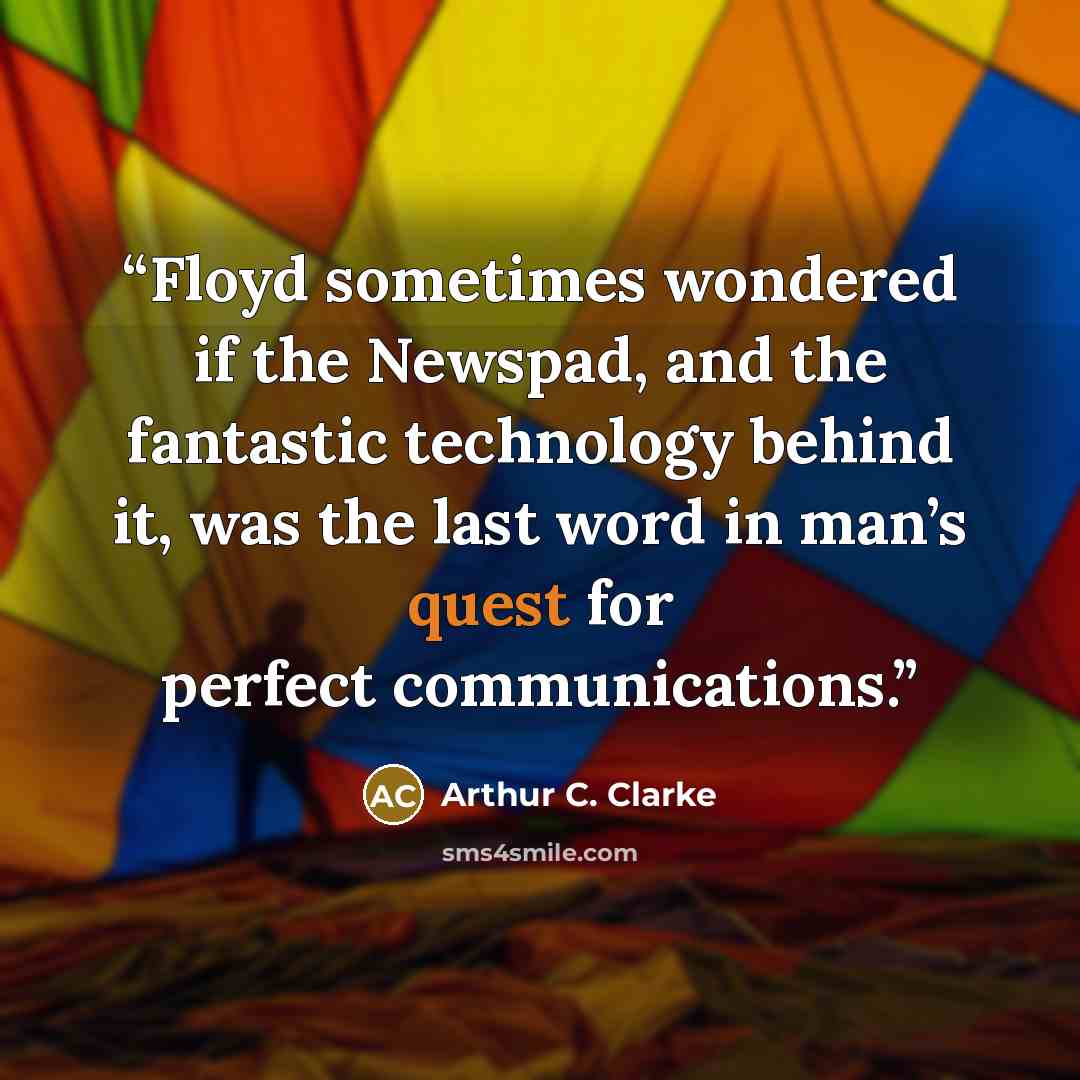 “Floyd sometimes wondered if the Newspad, and the fantastic technology behind it, was the last word in man’s quest for perfect communications.” quote by Arthur C. Clarke