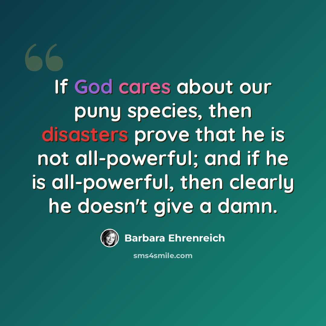 “If God cares about our puny species, then disasters prove that he is not all-powerful; and if he is all-powerful, then clearly he doesn't give a damn.” quote by Barbara Ehrenreich