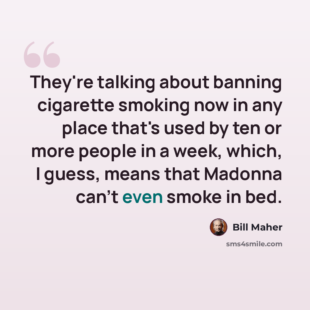 “They're talking about banning cigarette smoking now in any place that's used by ten or more people in a week, which, I guess, means that Madonna can't even smoke in bed.” quote by Bill Maher