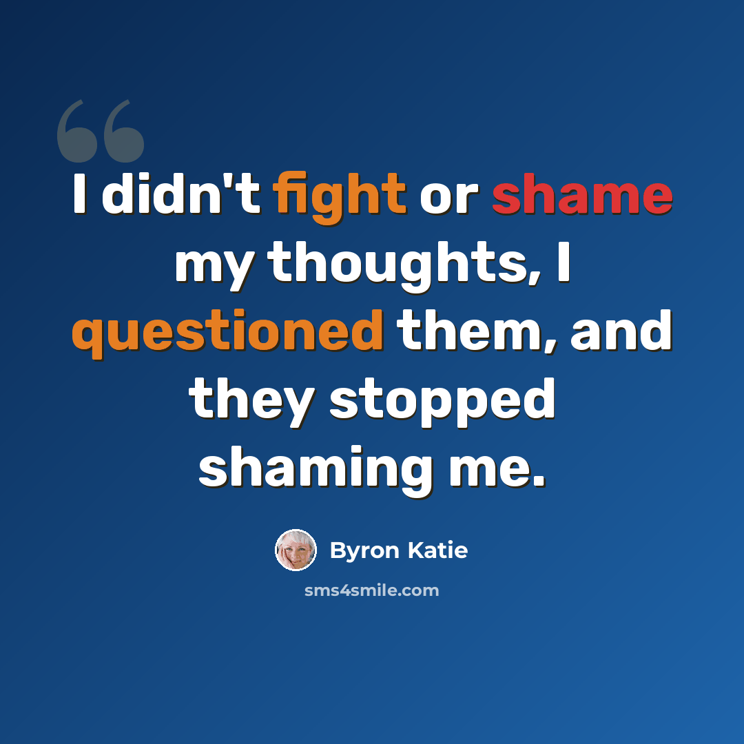 “I didn't fight or shame my thoughts, I questioned them, and they stopped shaming me.” quote by Byron Katie