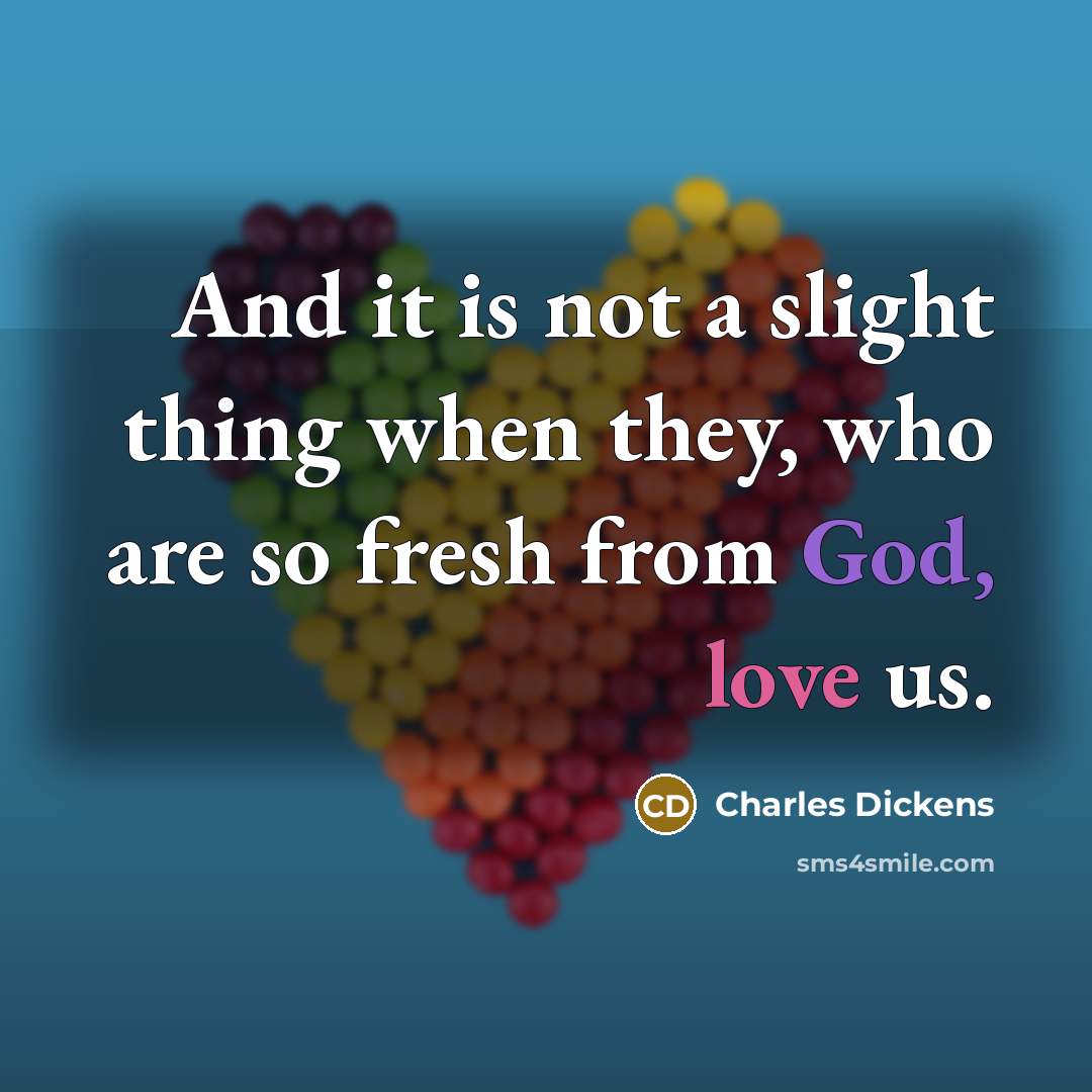 “And it is not a slight thing when they, who are so fresh from God, love us.” quote by Charles Dickens
