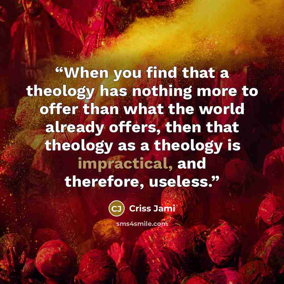 “When you find that a theology has nothing more to offer than what the world already offers, then that theology as a theology is impractical, and therefore, useless.” quote by Criss Jami