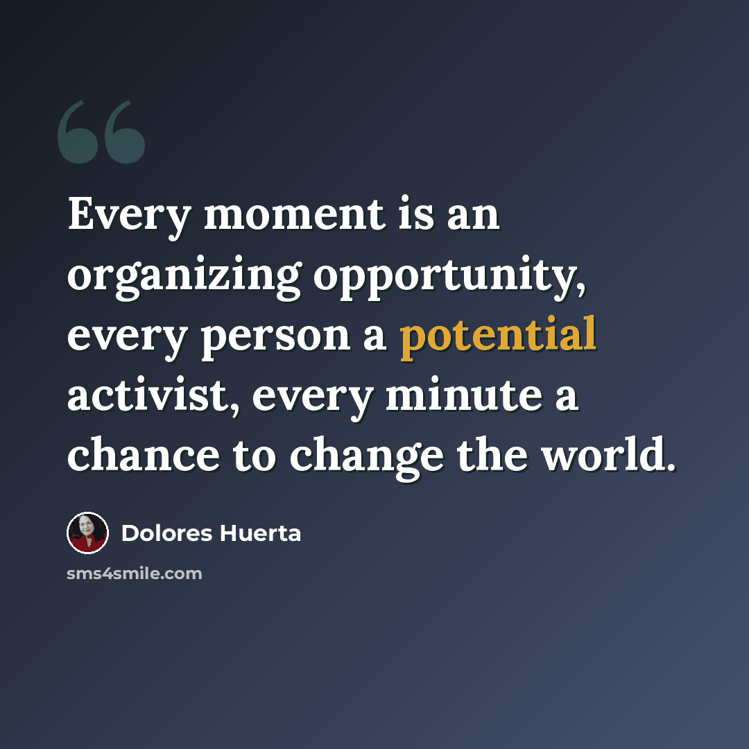 “Every moment is an organizing opportunity, every person a potential activist, every minute a chance to change the world.” quote by Dolores Huerta
