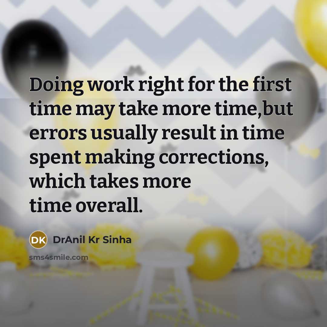 “Doing work right for the first time may take more time,but errors usually result in time spent making corrections, which takes more time overall.” quote by DrAnil Kr Sinha