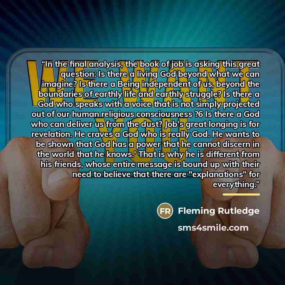 “In the final analysis, the book of job is asking this great question: Is there a living God beyond what we can imagine? Is there a Being independent of us, beyond the boundaries of earthly life and earthly struggle? Is there a God who speaks with a voice that is not simply projected out of our…” quote by Fleming Rutledge