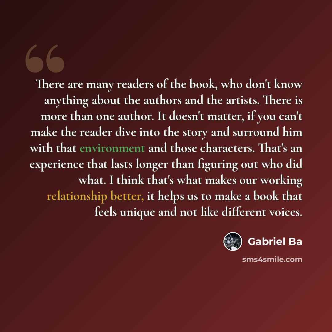 “There are many readers of the book, who don't know anything about the authors and the artists. There is more than one author. It doesn't matter, if you can't make the reader dive into the story and surround him with that environment and those characters. That's an experience that lasts longer than…” quote by Gabriel Ba