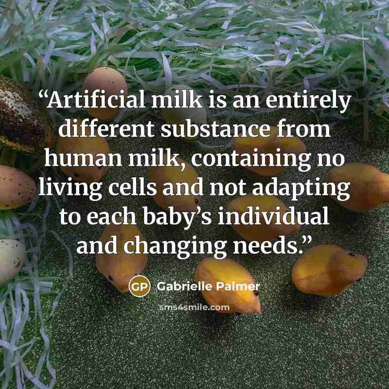 “Artificial milk is an entirely different substance from human milk, containing no living cells and not adapting to each baby’s individual and changing needs.” quote by Gabrielle Palmer