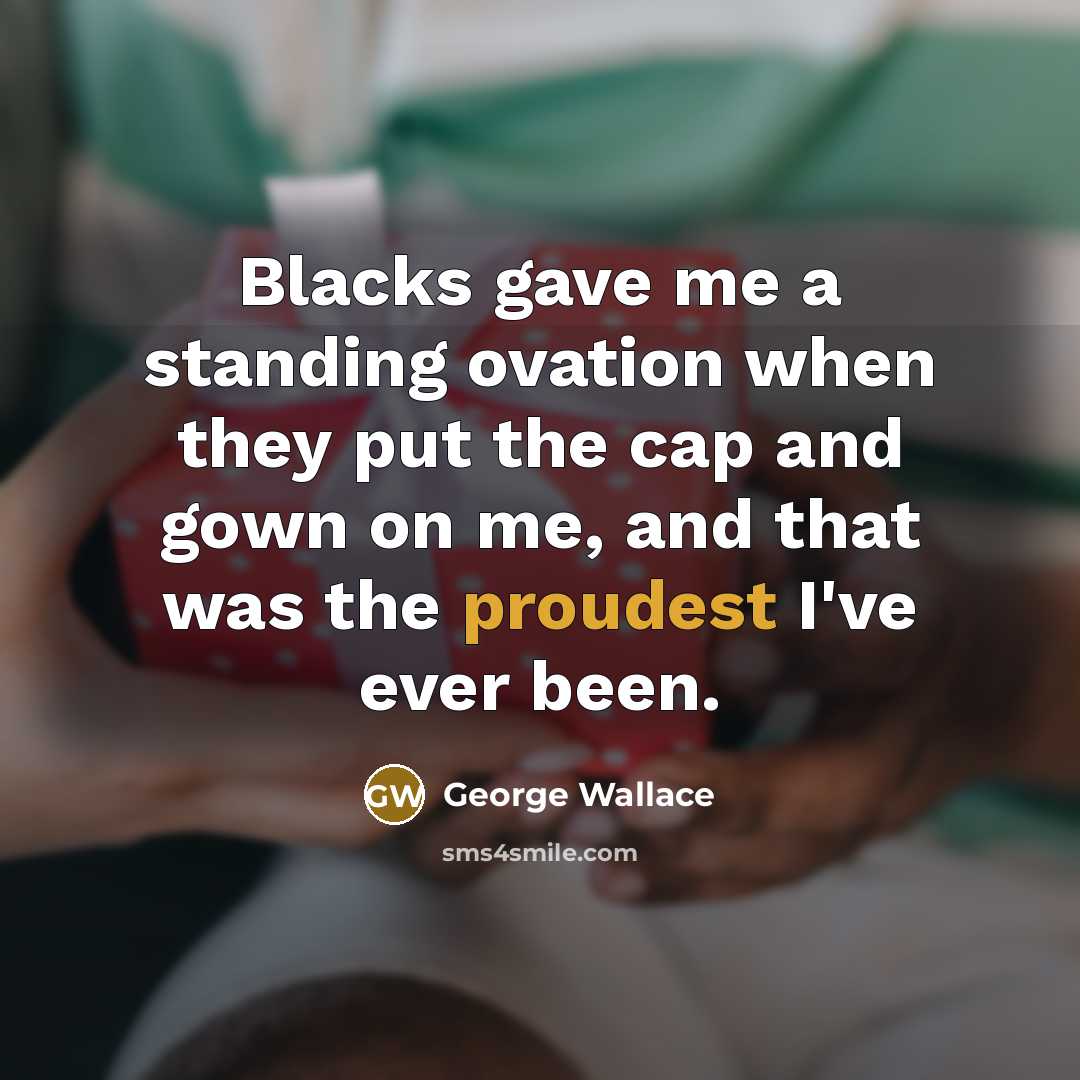 “Blacks gave me a standing ovation when they put the cap and gown on me, and that was the proudest I've ever been.” quote by George Wallace