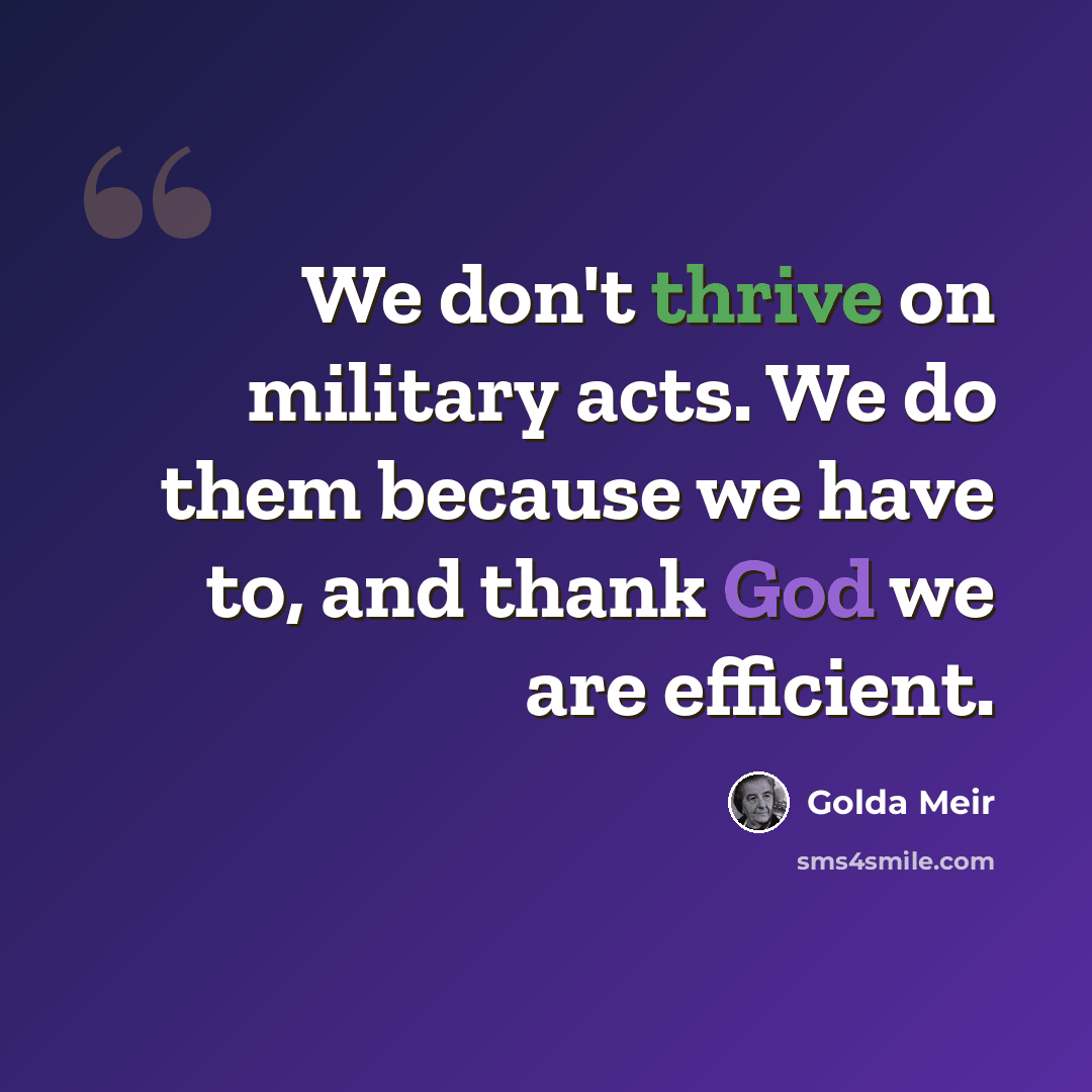 “We don't thrive on military acts. We do them because we have to, and thank God we are efficient.” quote by Golda Meir