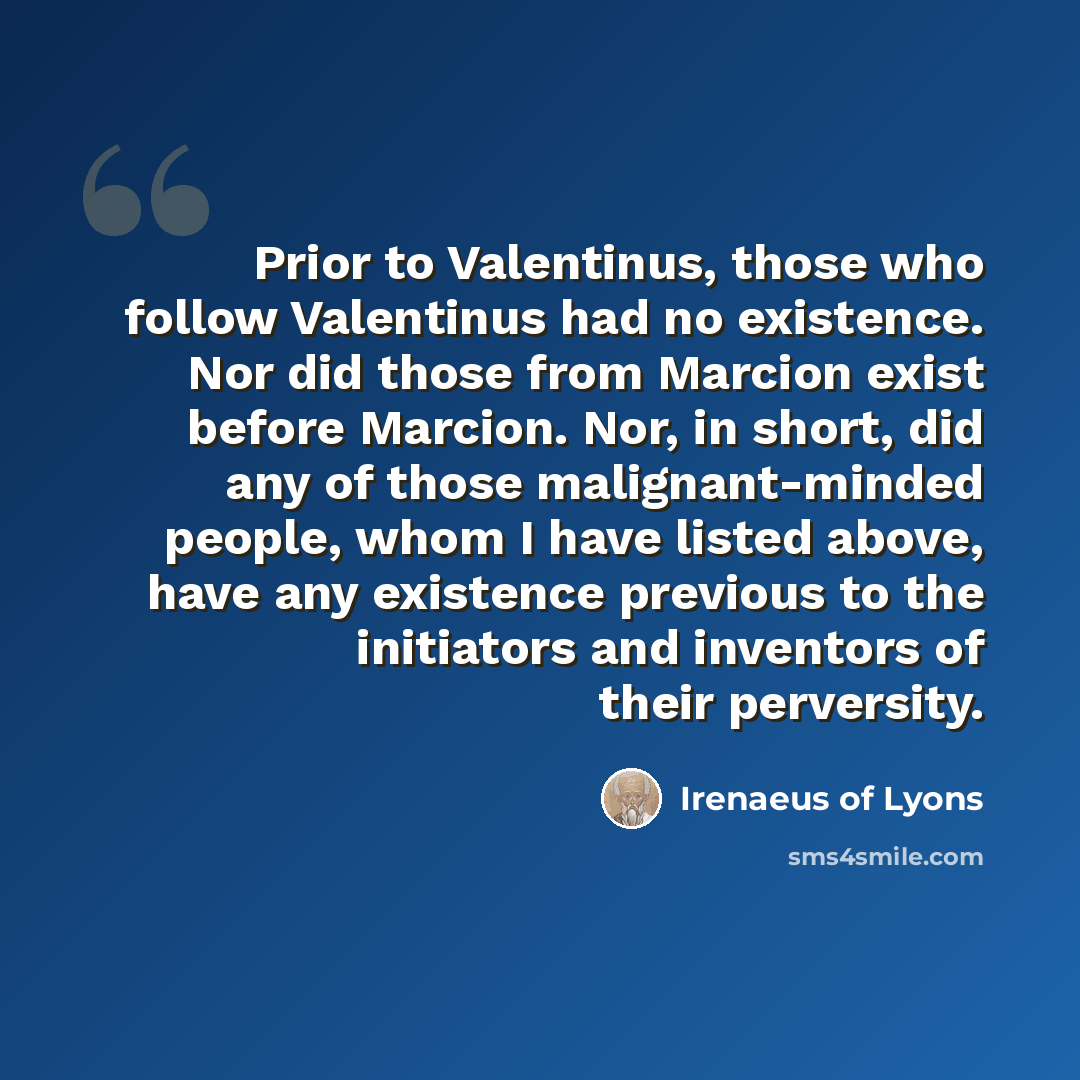 “Prior to Valentinus, those who follow Valentinus had no existence. Nor did those from Marcion exist before Marcion. Nor, in short, did any of those malignant-minded people, whom I have listed above, have any existence previous to the initiators and inventors of their perversity.” quote by Irenaeus of Lyons