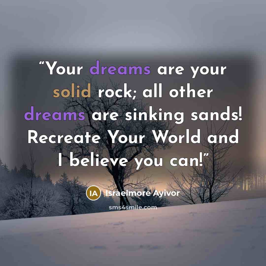 “Your dreams are your solid rock; all other dreams are sinking sands! Recreate Your World and I believe you can!” quote by Israelmore Ayivor