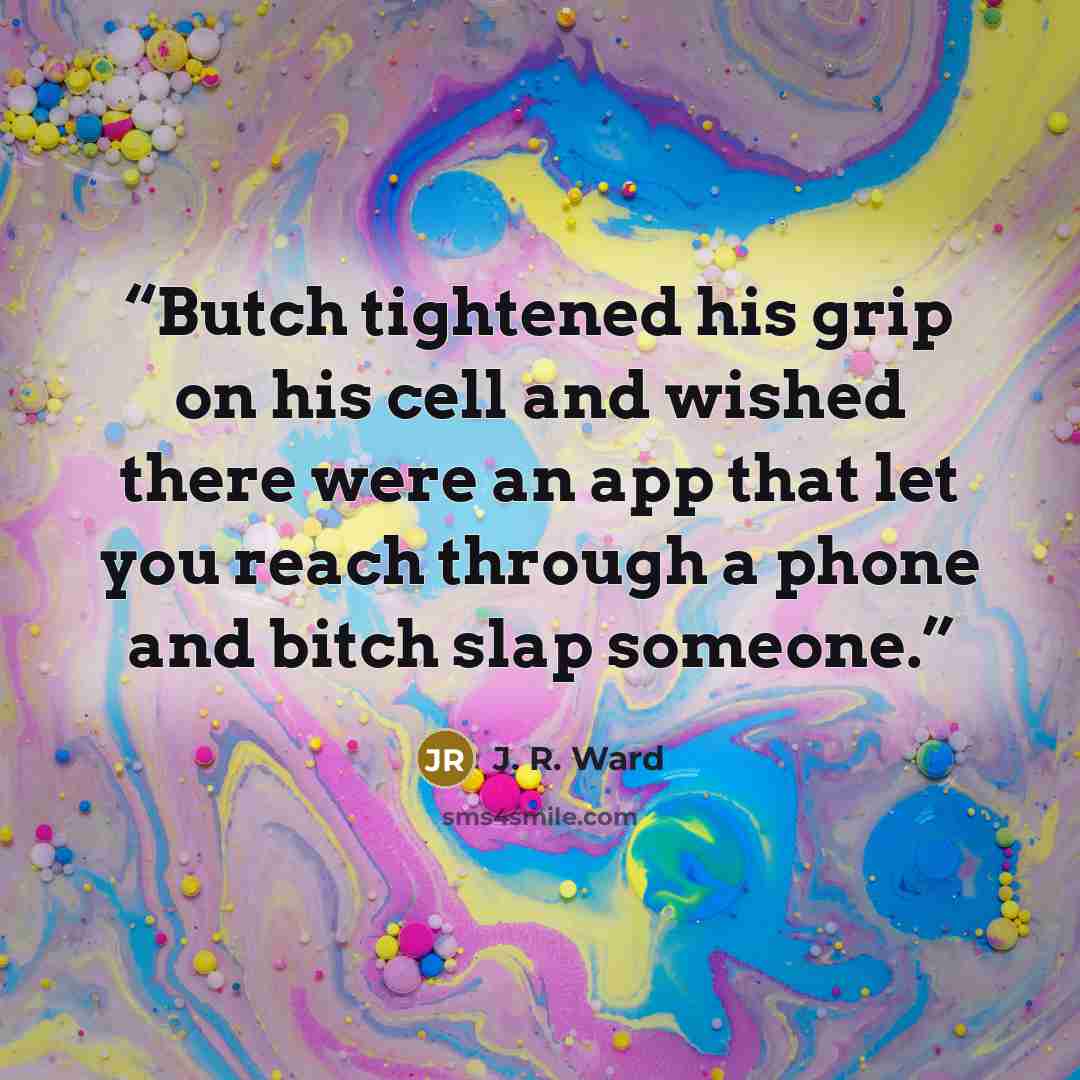 “Butch tightened his grip on his cell and wished there were an app that let you reach through a phone and bitch slap someone.” quote by J. R. Ward
