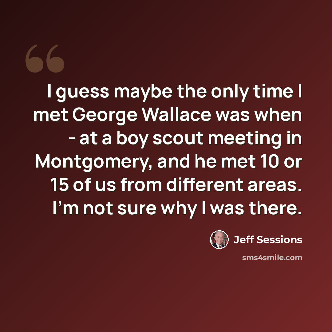 “I guess maybe the only time I met George Wallace was when - at a boy scout meeting in Montgomery, and he met 10 or 15 of us from different areas. I'm not sure why I was there.” quote by Jeff Sessions