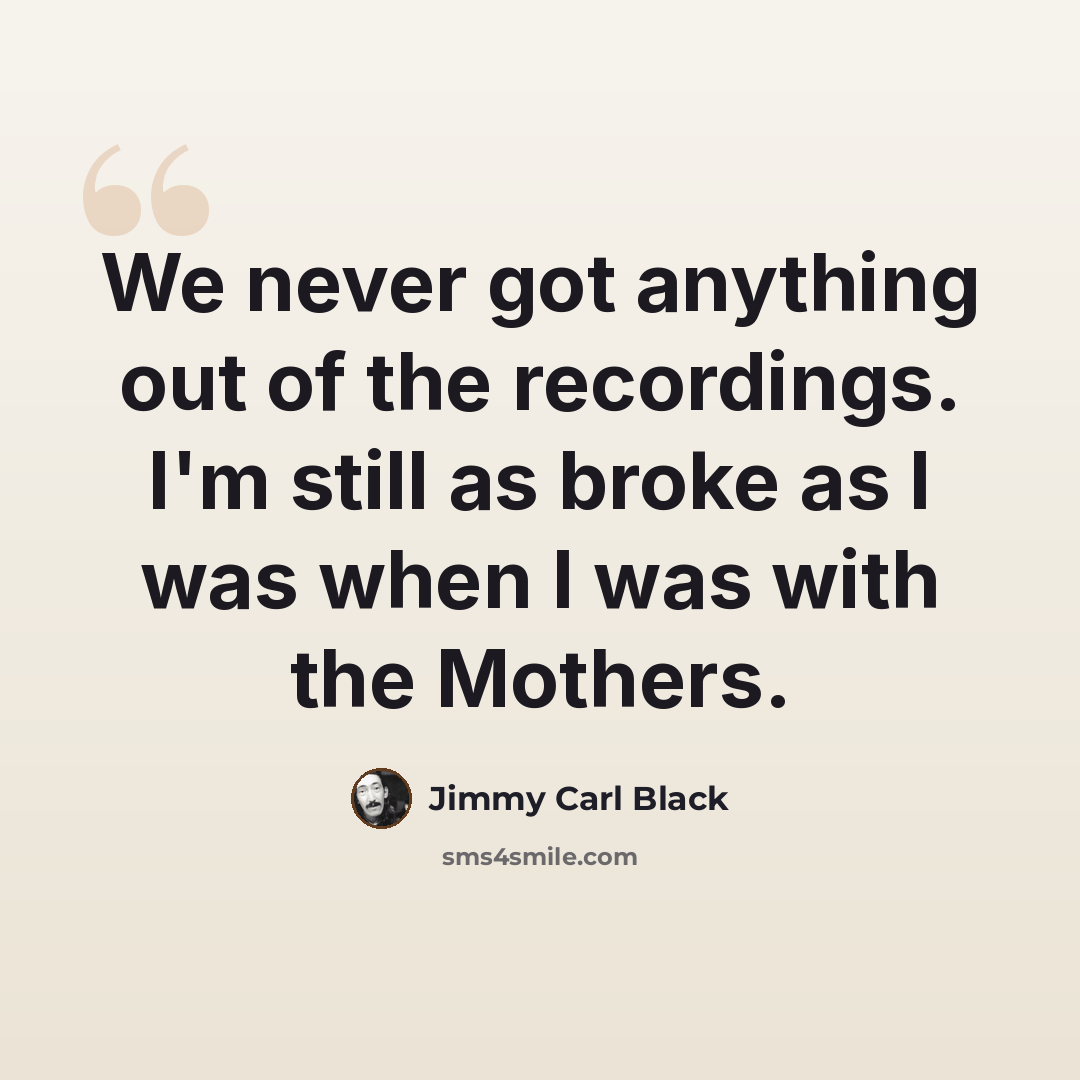 “We never got anything out of the recordings. I'm still as broke as I was when I was with the Mothers.” quote by Jimmy Carl Black