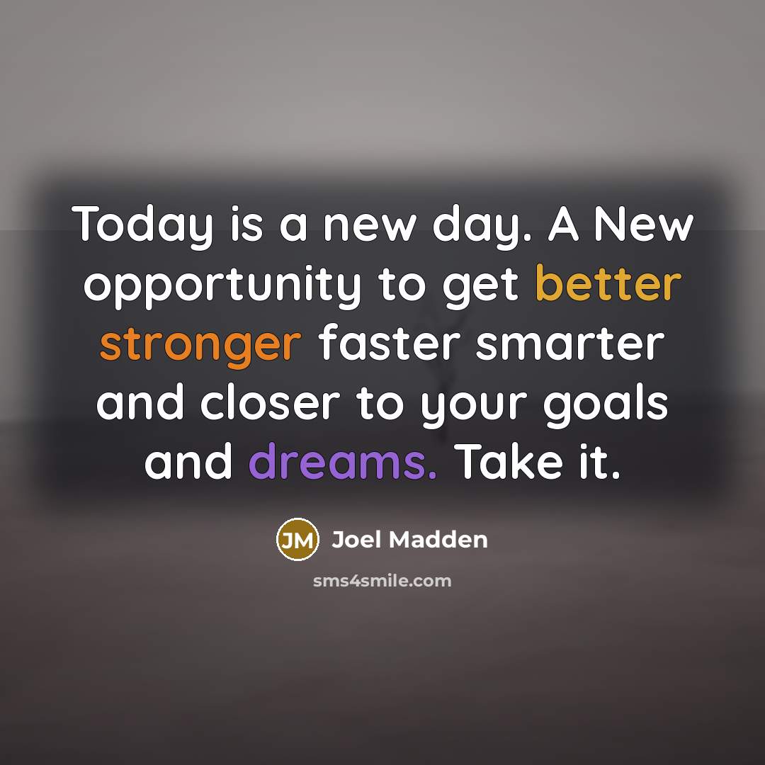 “Today is a new day. A New opportunity to get better stronger faster smarter and closer to your goals and dreams. Take it.” quote by Joel Madden