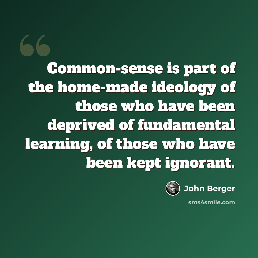 “Common-sense is part of the home-made ideology of those who have been deprived of fundamental learning, of those who have been kept ignorant.” quote by John Berger