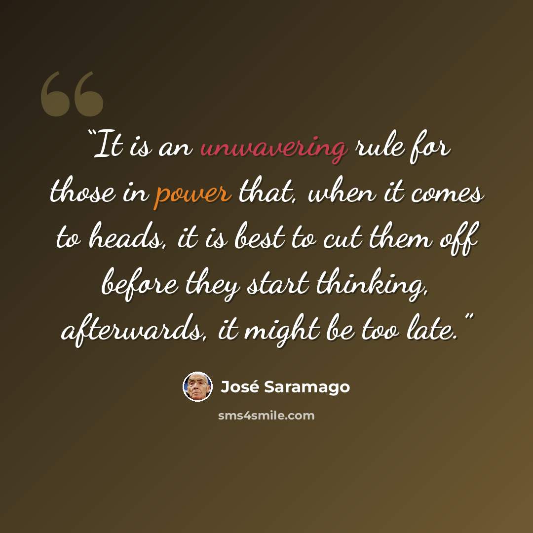 “It is an unwavering rule for those in power that, when it comes to heads, it is best to cut them off before they start thinking, afterwards, it might be too late.” quote by José Saramago