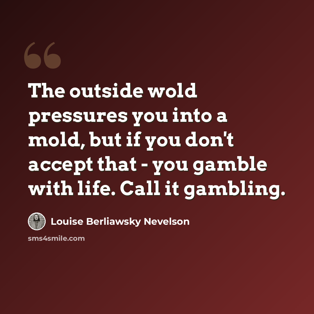 “The outside wold pressures you into a mold, but if you don't accept that - you gamble with life. Call it gambling.” quote by Louise Berliawsky Nevelson