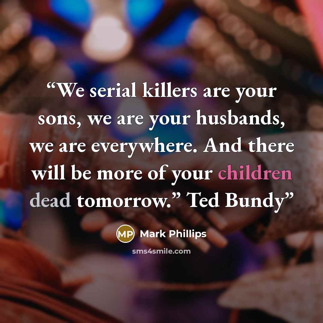 “We serial killers are your sons, we are your husbands, we are everywhere. And there will be more of your children dead tomorrow.” Ted Bundy” quote by Mark Phillips