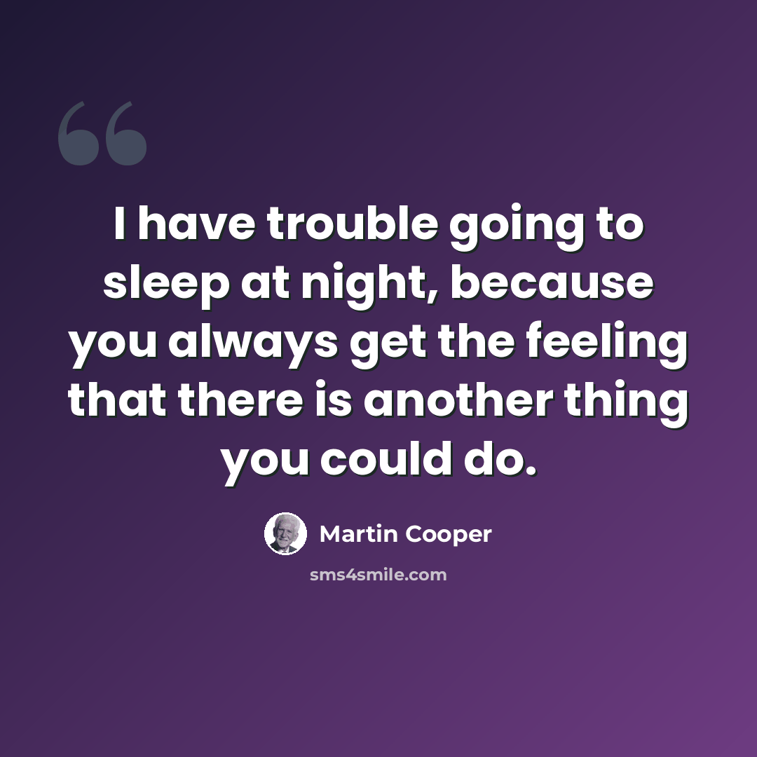“I have trouble going to sleep at night, because you always get the feeling that there is another thing you could do.” quote by Martin Cooper