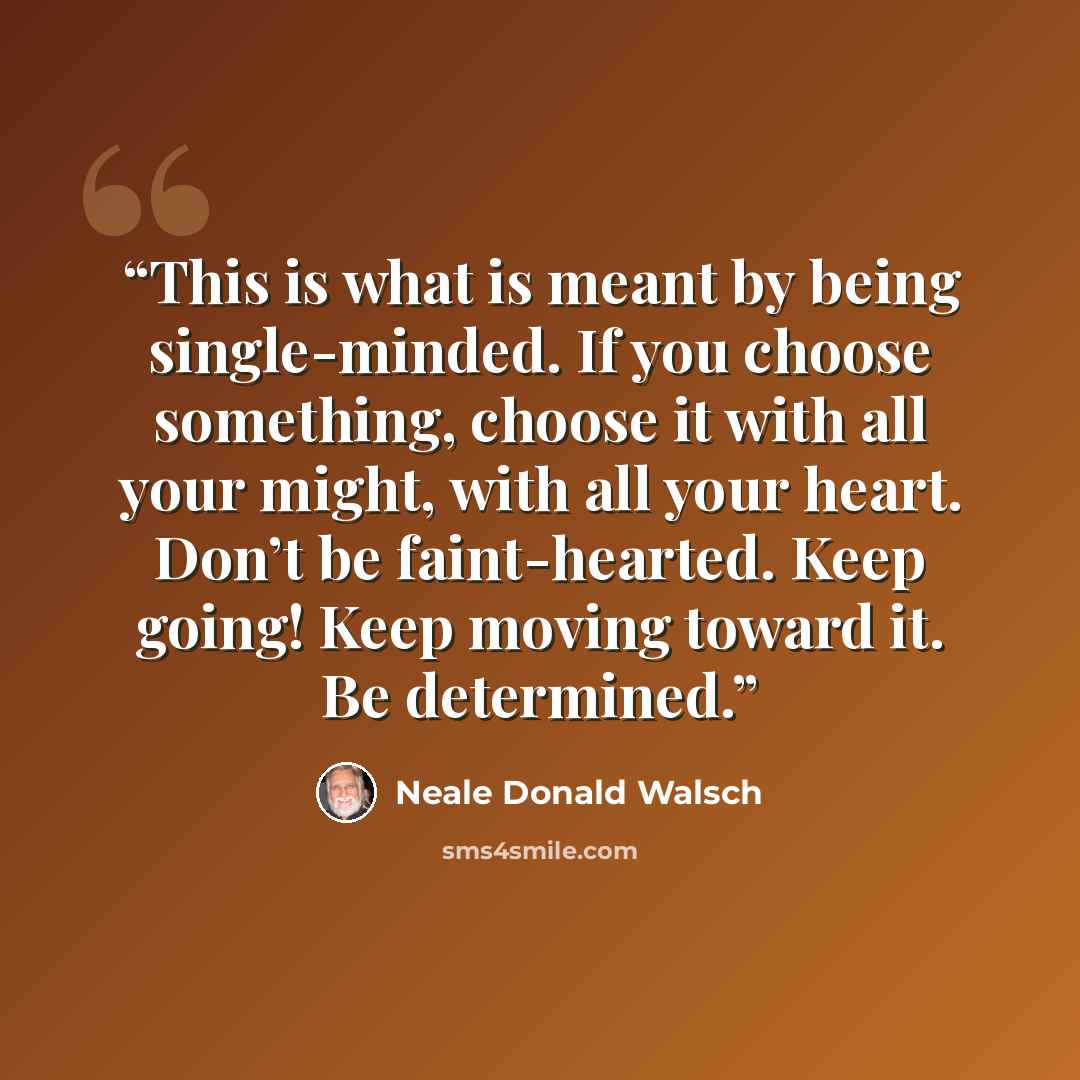 “This is what is meant by being single-minded. If you choose something, choose it with all your might, with all your heart. Don’t be faint-hearted. Keep going! Keep moving toward it. Be determined.” quote by Neale Donald Walsch