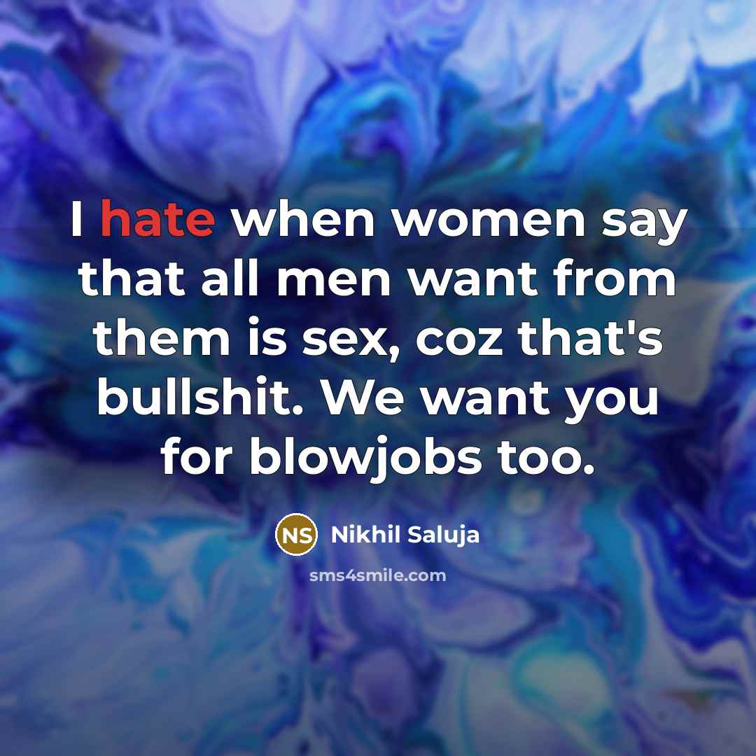 “I hate when women say that all men want from them is sex, coz that's bullshit. We want you for blowjobs too.” quote by Nikhil Saluja