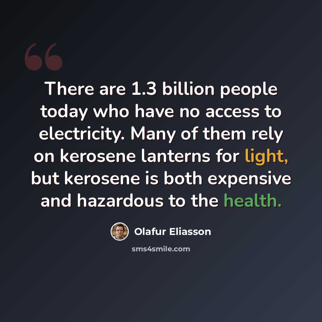 “There are 1.3 billion people today who have no access to electricity. Many of them rely on kerosene lanterns for light, but kerosene is both expensive and hazardous to the health.” quote by Olafur Eliasson