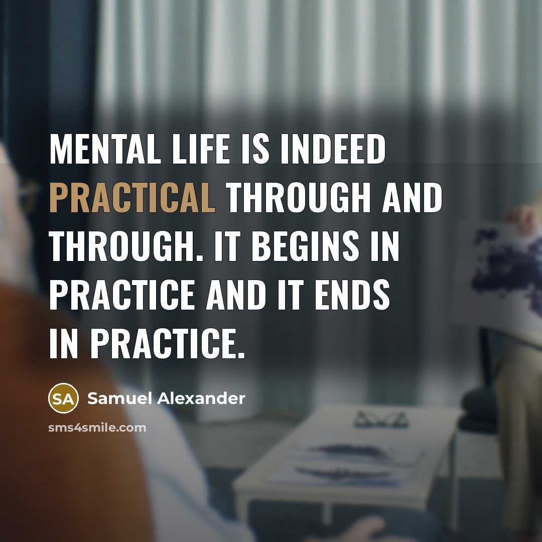 “Mental life is indeed practical through and through. It begins in practice and it ends in practice.” quote by Samuel Alexander