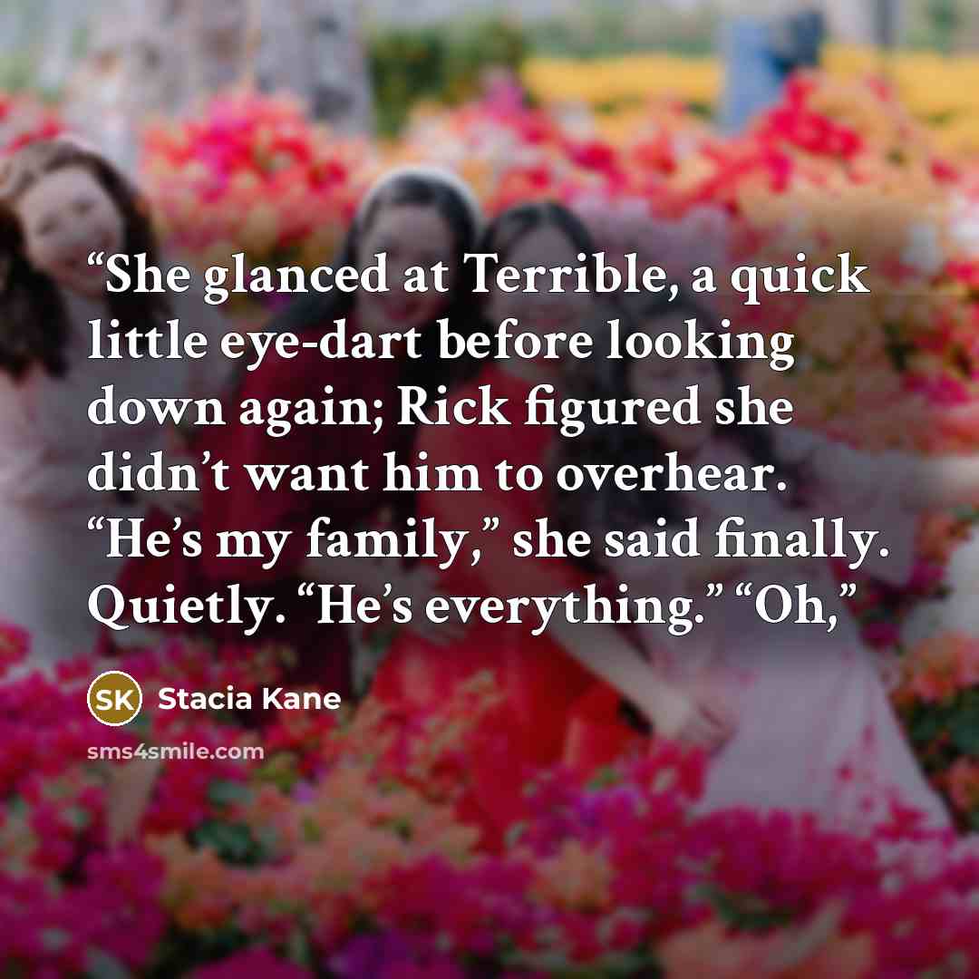 “She glanced at Terrible, a quick little eye-dart before looking down again; Rick figured she didn’t want him to overhear. “He’s my family,” she said finally. Quietly. “He’s everything.” “Oh,” quote by Stacia Kane