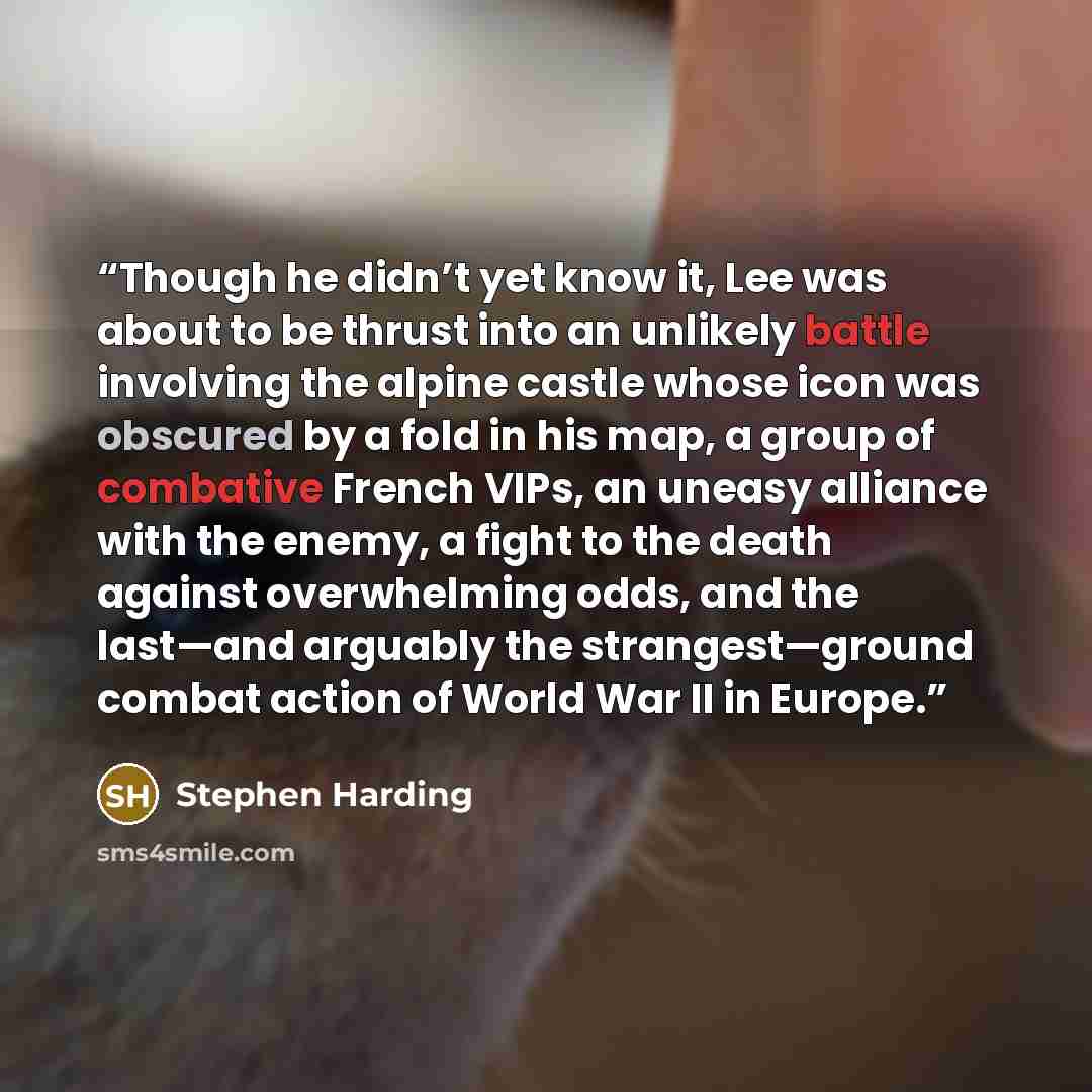 “Though he didn’t yet know it, Lee was about to be thrust into an unlikely battle involving the alpine castle whose icon was obscured by a fold in his map, a group of combative French VIPs, an uneasy alliance with the enemy, a fight to the death against overwhelming odds, and the last—and arguably…” quote by Stephen Harding