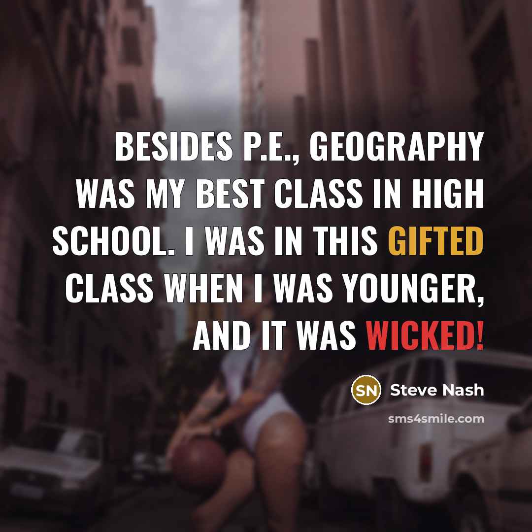 “Besides P.E., geography was my best class in high school. I was in this gifted class when I was younger, and it was wicked!” quote by Steve Nash