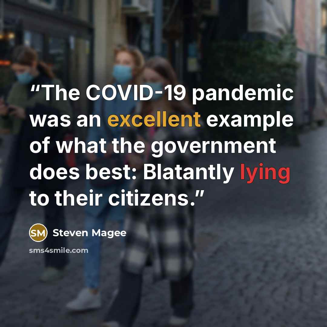 “The COVID-19 pandemic was an excellent example of what the government does best: Blatantly lying to their citizens.” quote by Steven Magee