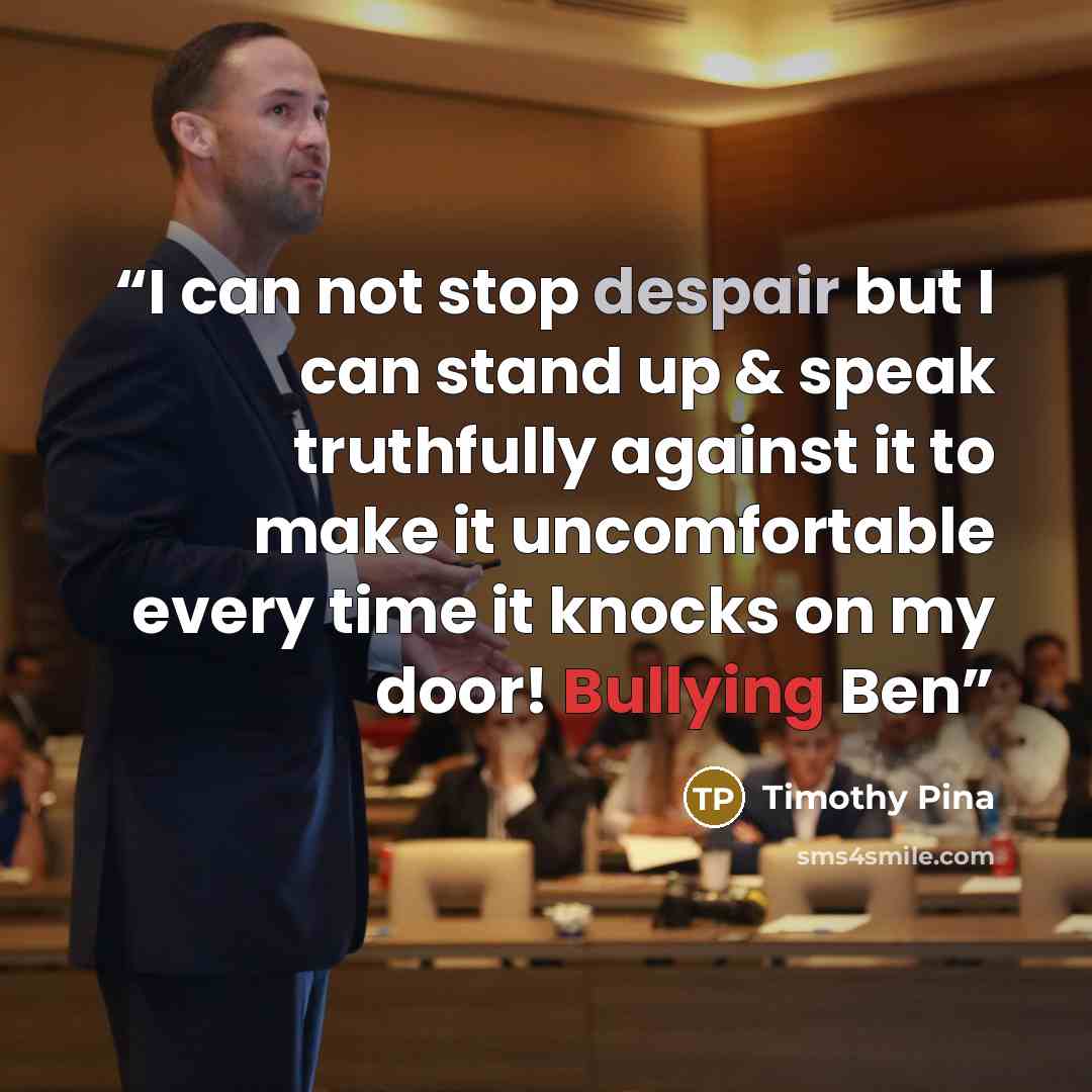 “I can not stop despair but I can stand up & speak truthfully against it to make it uncomfortable every time it knocks on my door! Bullying Ben” quote by Timothy Pina
