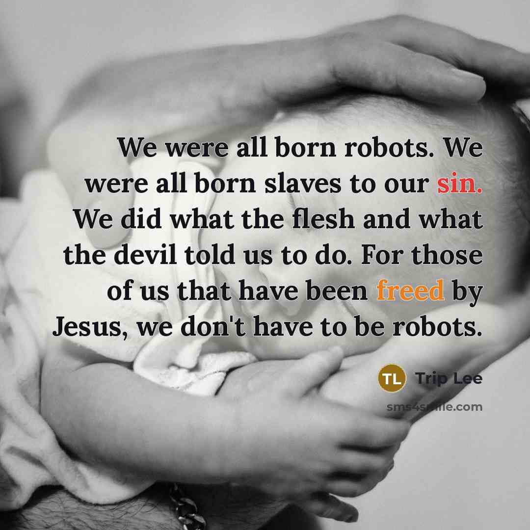 “We were all born robots. We were all born slaves to our sin. We did what the flesh and what the devil told us to do. For those of us that have been freed by Jesus, we don't have to be robots.” quote by Trip Lee