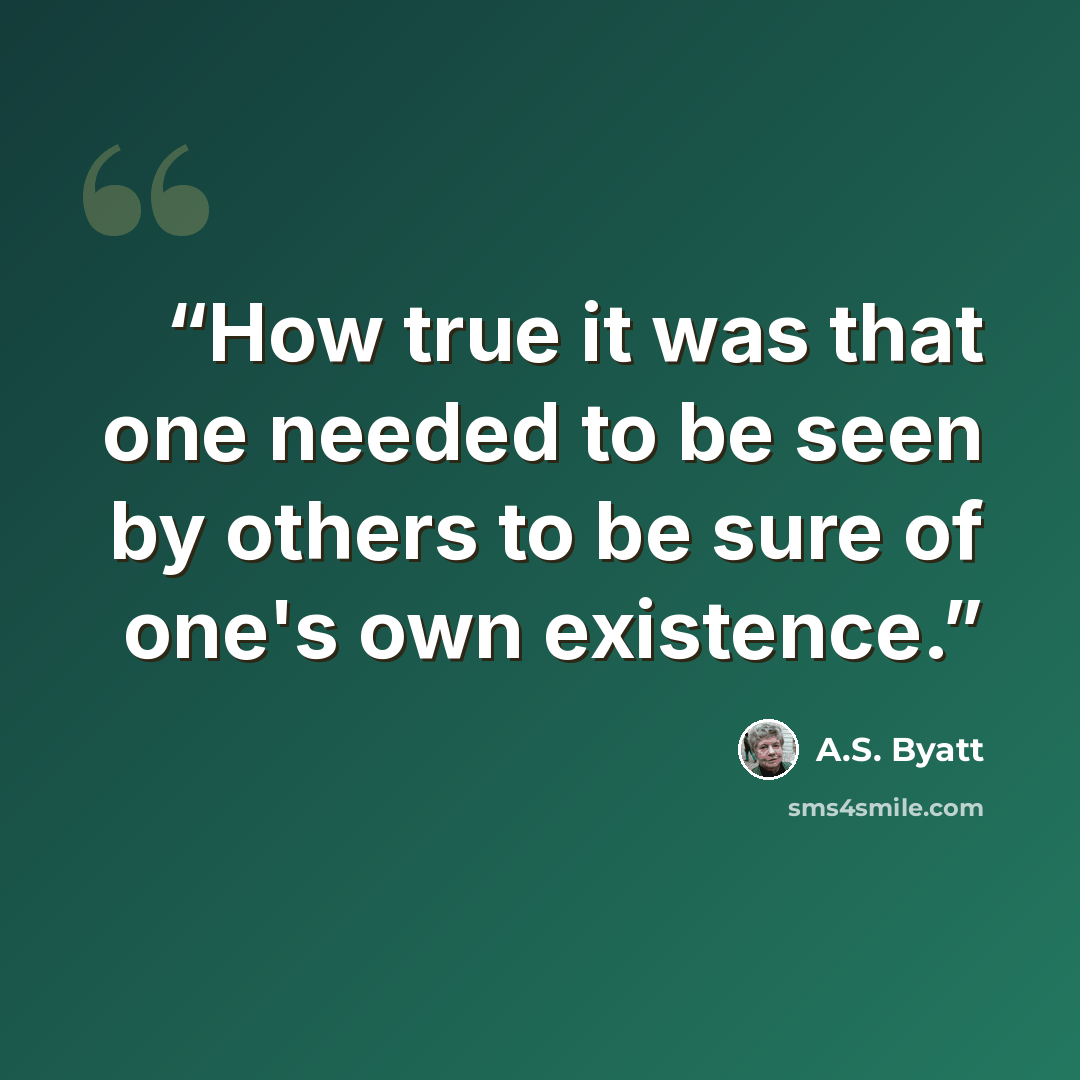 “How true it was that one needed to be seen by others to be sure of one's own existence.” quote by A.S. Byatt