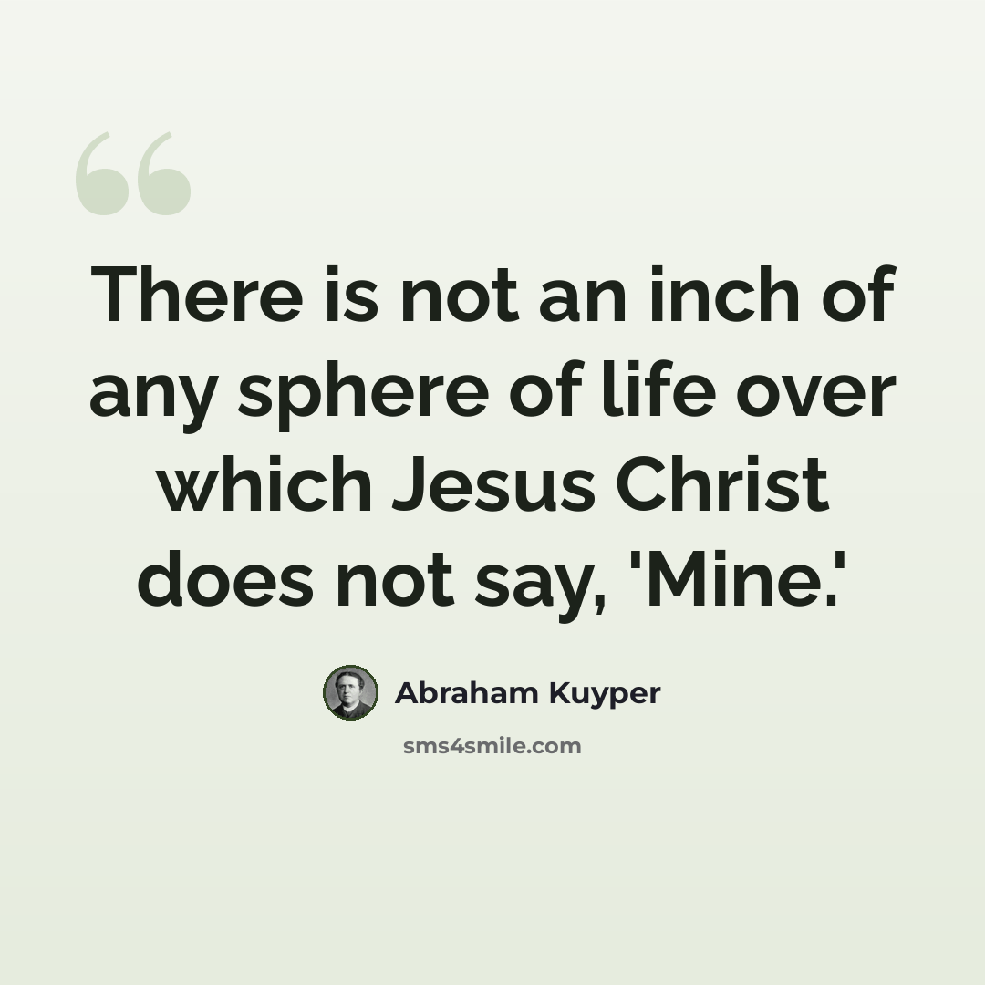 “There is not an inch of any sphere of life over which Jesus Christ does not say, 'Mine.'” quote by Abraham Kuyper
