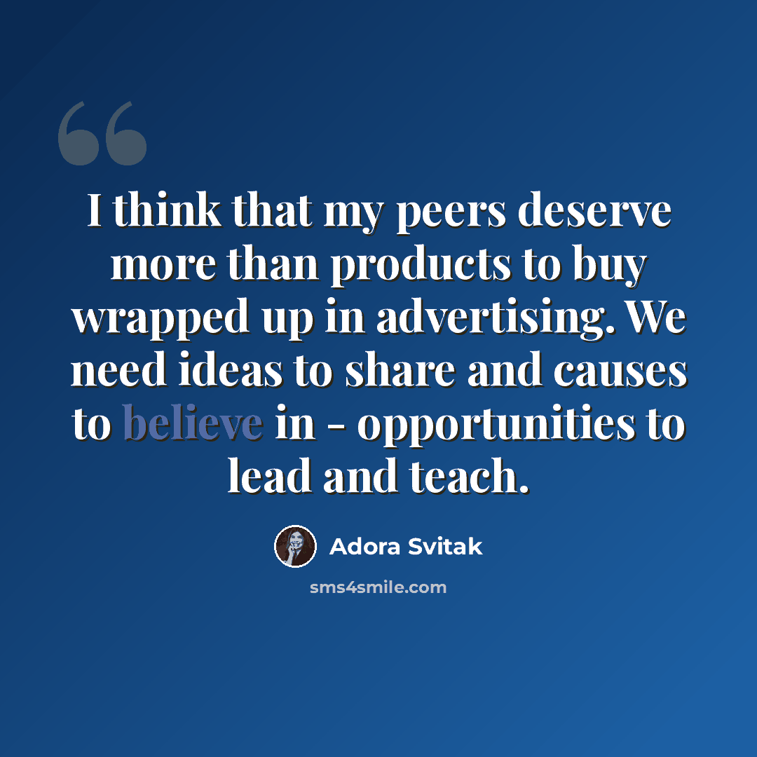 “I think that my peers deserve more than products to buy wrapped up in advertising. We need ideas to share and causes to believe in - opportunities to lead and teach.” quote by Adora Svitak