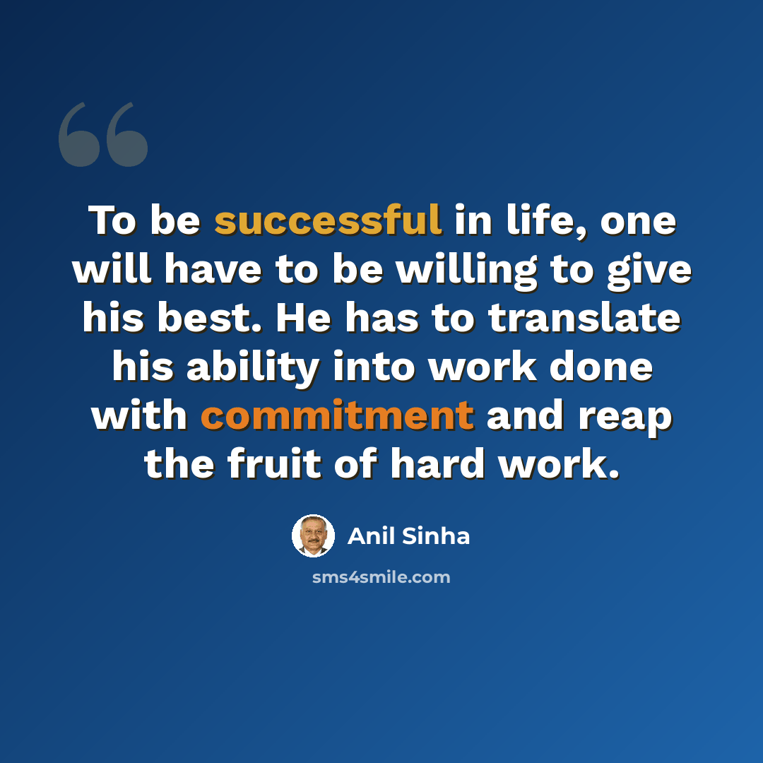 “To be successful in life, one will have to be willing to give his best. He has to translate his ability into work done with commitment and reap the fruit of hard work.” quote by Anil Sinha