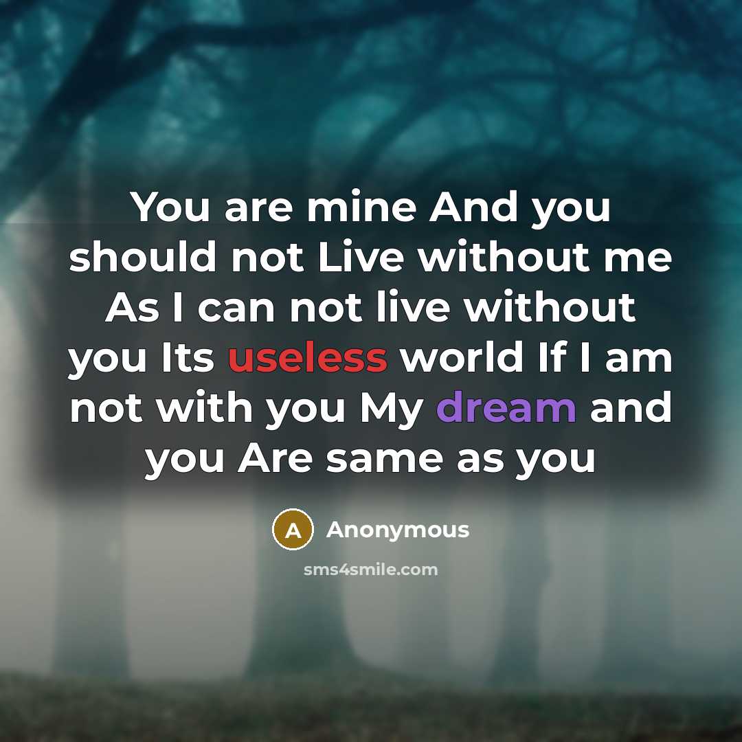 “You are mine And you should not Live without me As I can not live without you Its useless world If I am not with you My dream and you Are same as you” quote by Anonymous