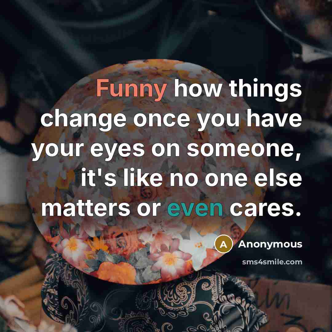 “Funny how things change once you have your eyes on someone, it's like no one else matters or even cares.” quote by Anonymous