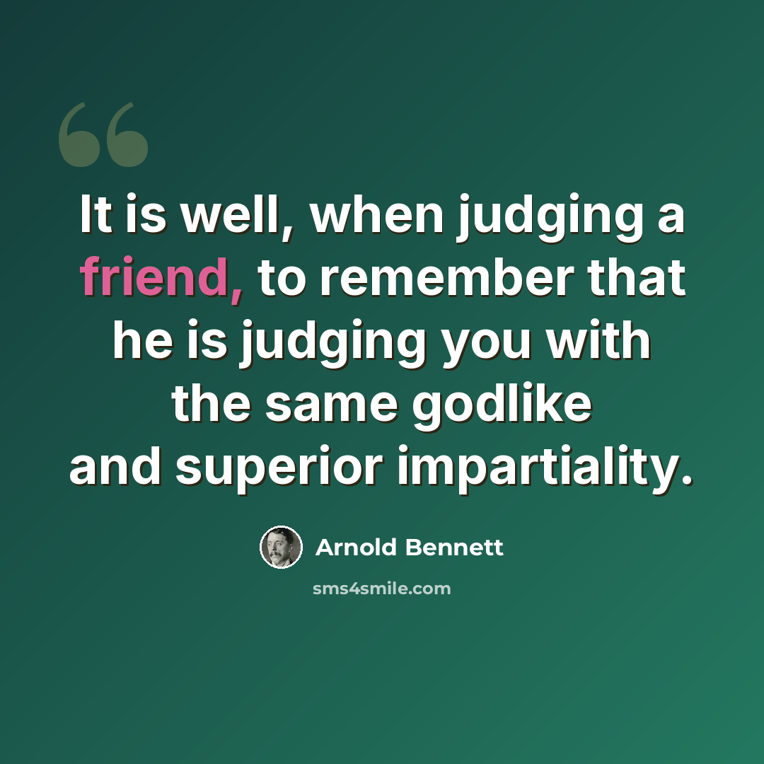 “It is well, when judging a friend, to remember that he is judging you with the same godlike and superior impartiality.” quote by Arnold Bennett