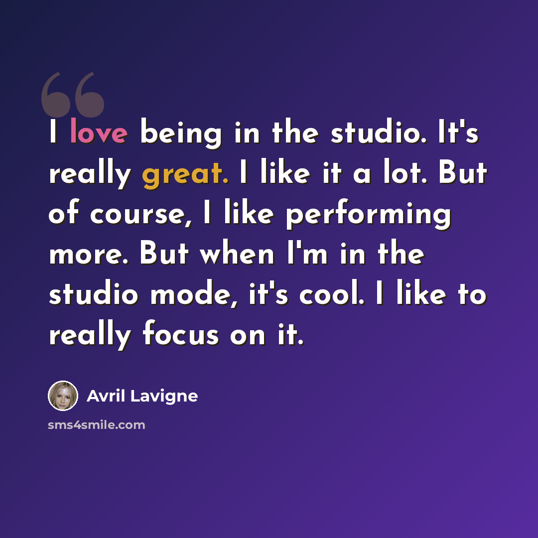 “I love being in the studio. It's really great. I like it a lot. But of course, I like performing more. But when I'm in the studio mode, it's cool. I like to really focus on it.” quote by Avril Lavigne