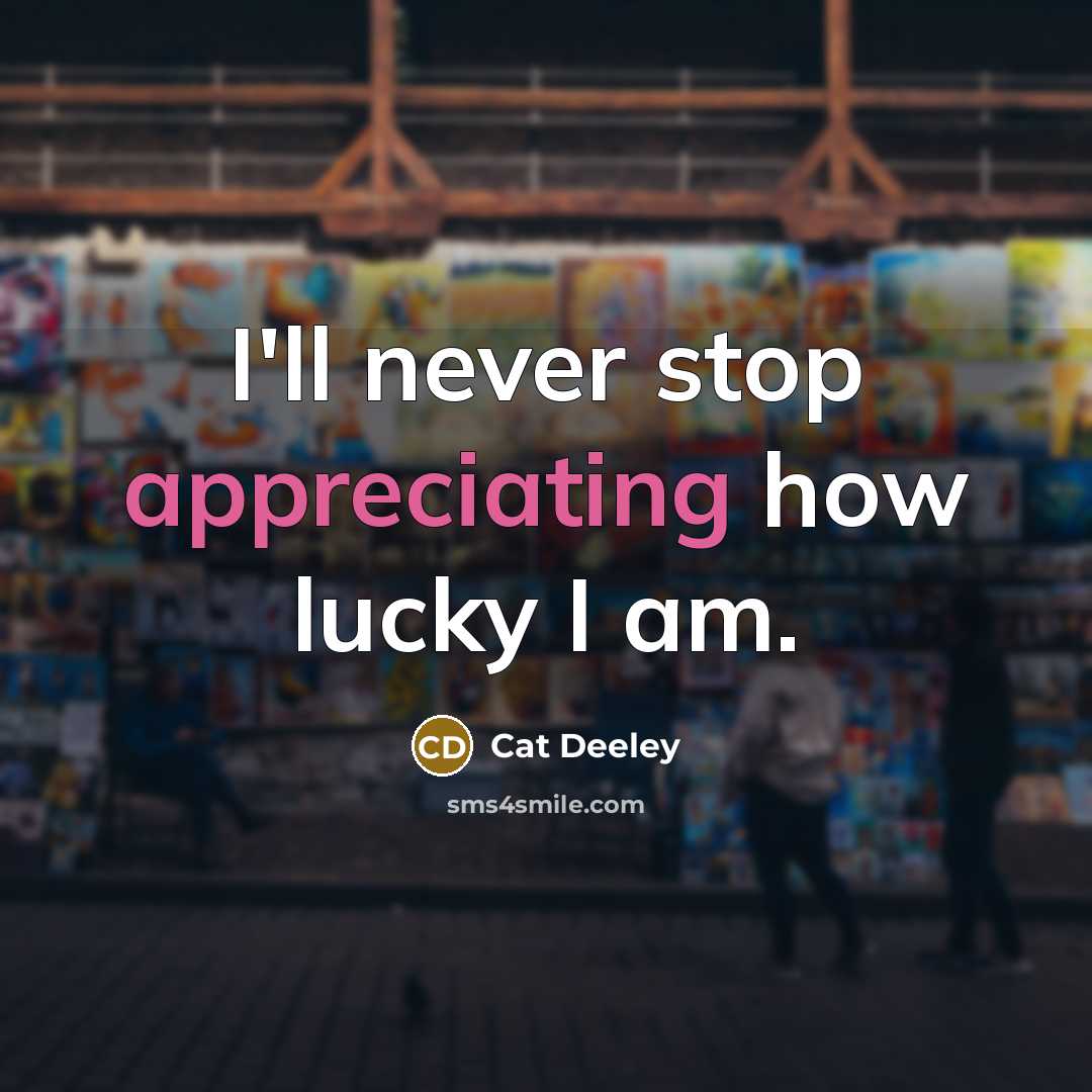 “I'll never stop appreciating how lucky I am.” quote by Cat Deeley