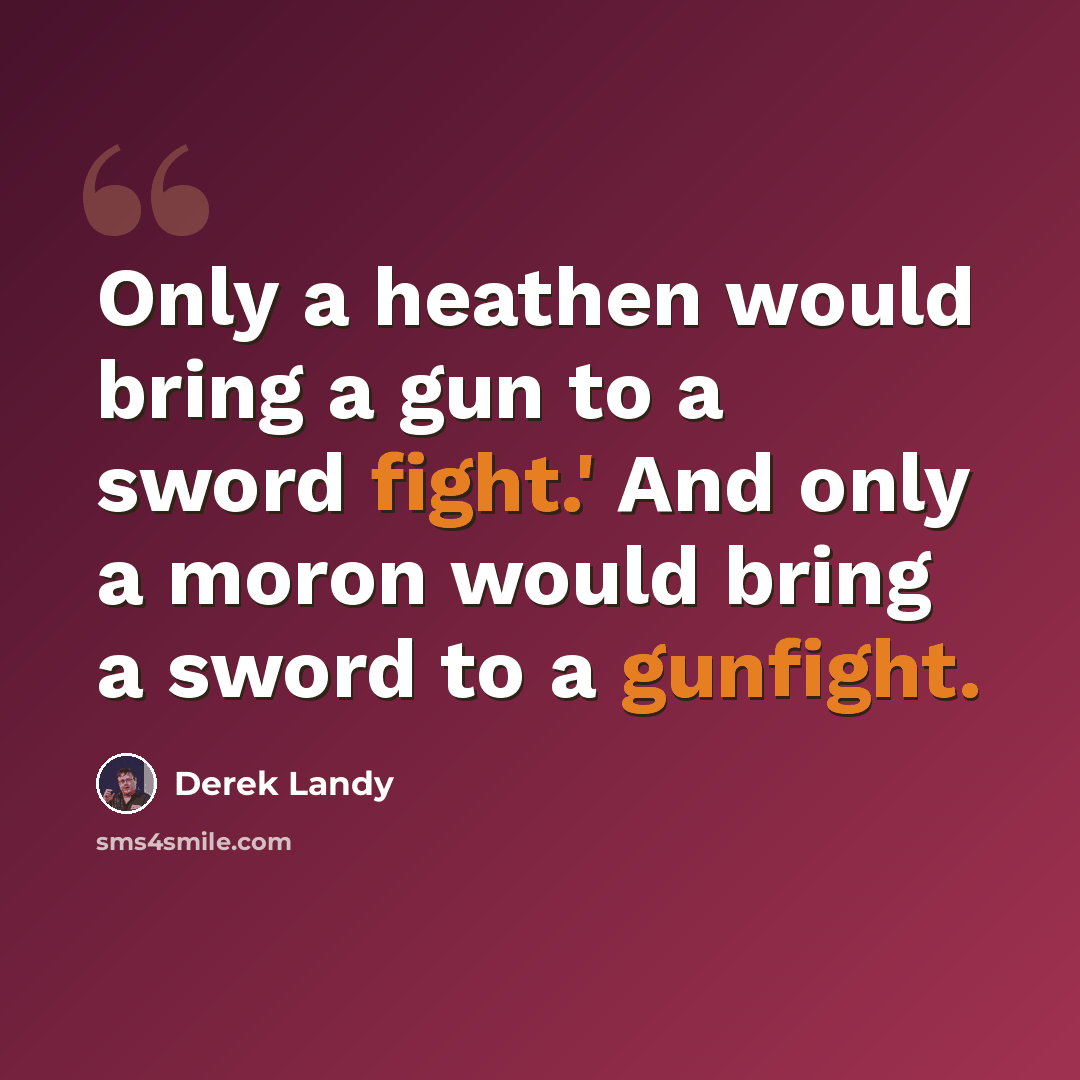 “Only a heathen would bring a gun to a sword fight.' And only a moron would bring a sword to a gunfight.” quote by Derek Landy