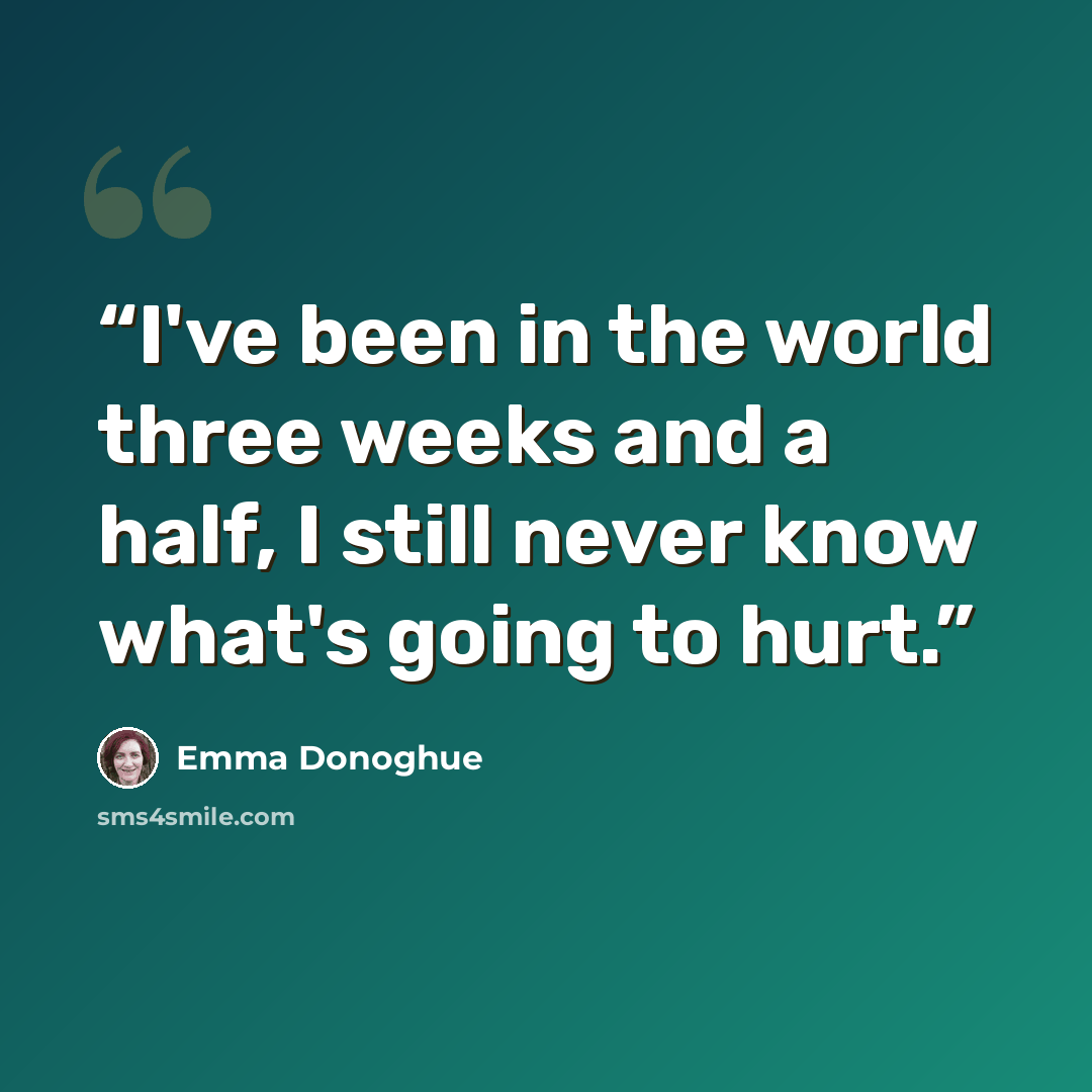 “I've been in the world three weeks and a half, I still never know what's going to hurt.” quote by Emma Donoghue