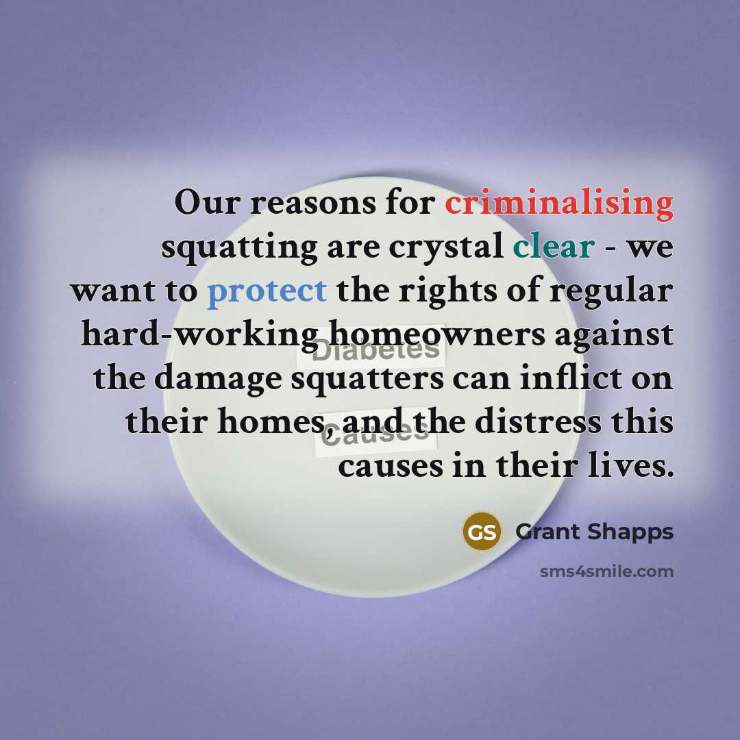 “Our reasons for criminalising squatting are crystal clear - we want to protect the rights of regular hard-working homeowners against the damage squatters can inflict on their homes, and the distress this causes in their lives.” quote by Grant Shapps