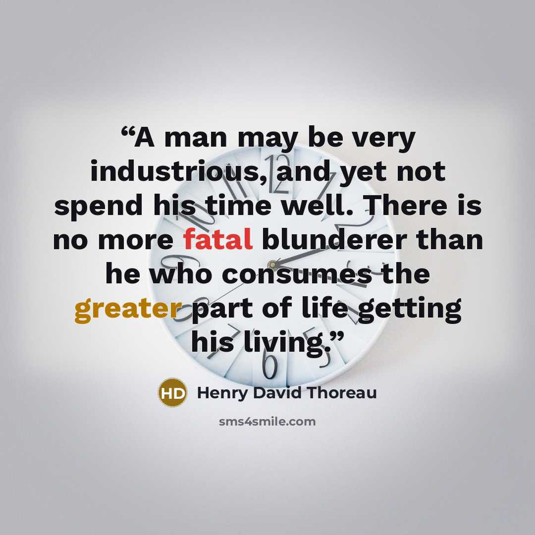 “A man may be very industrious, and yet not spend his time well. There is no more fatal blunderer than he who consumes the greater part of life getting his living.” quote by Henry David Thoreau