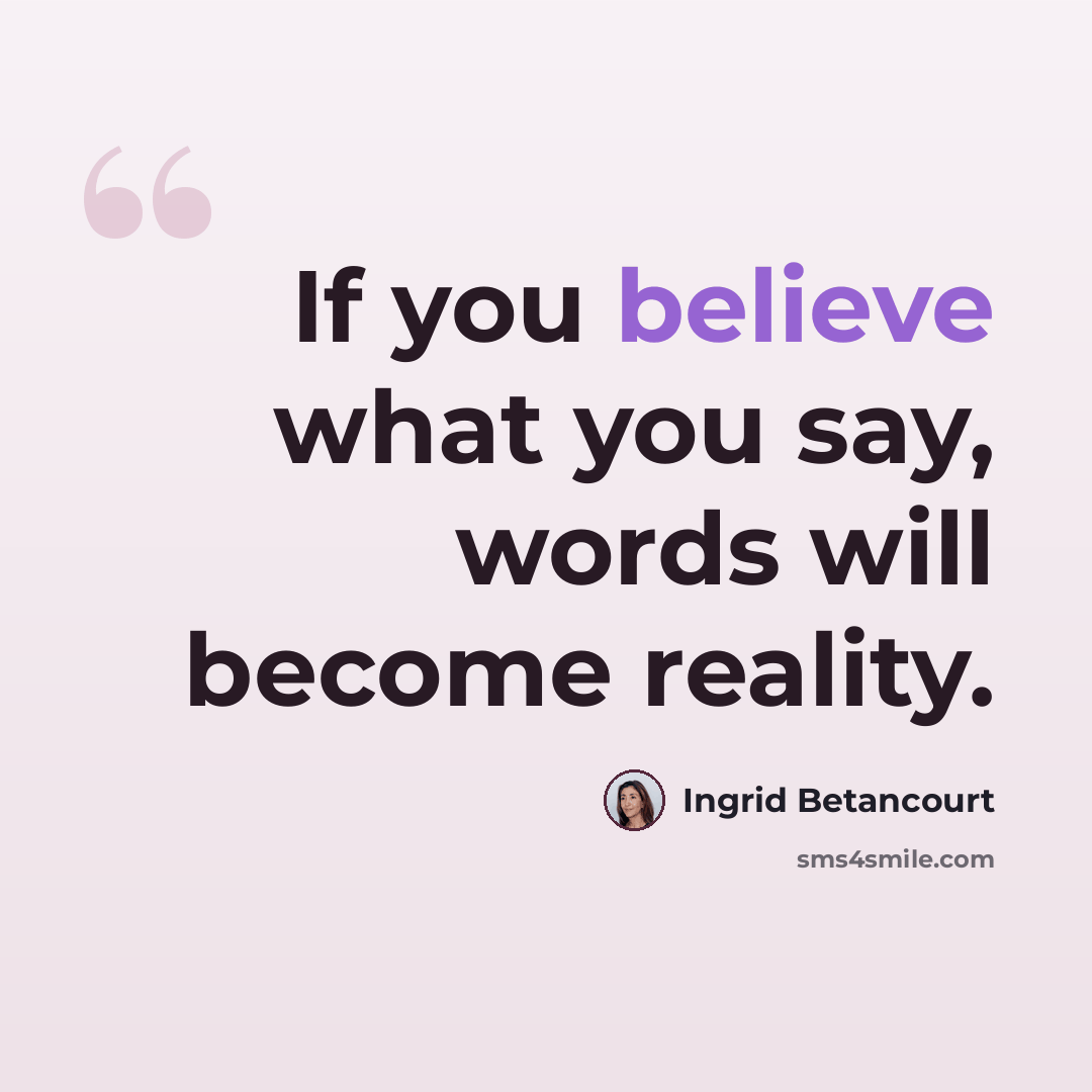 “If you believe what you say, words will become reality.” quote by Ingrid Betancourt