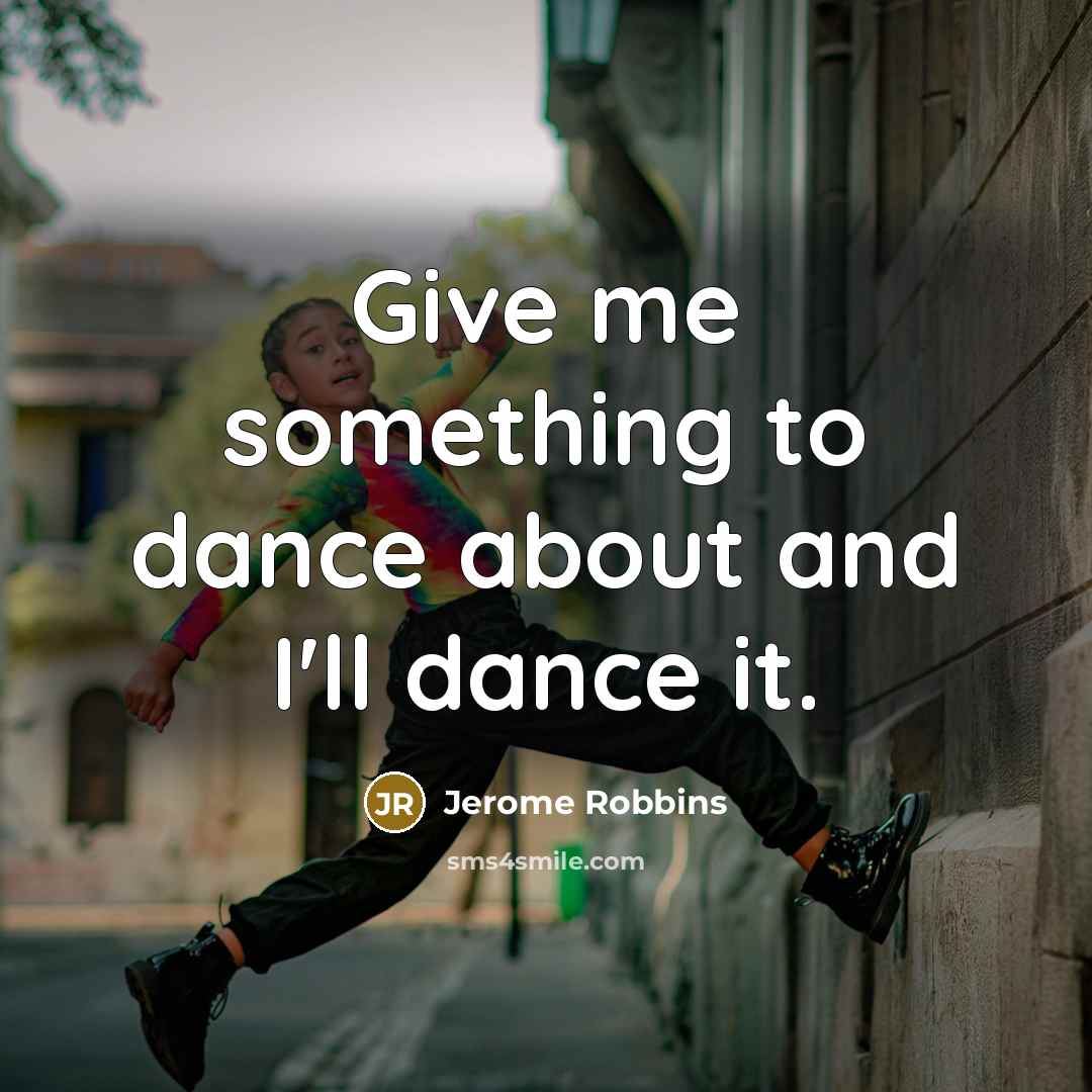 “Give me something to dance about and I'll dance it.” quote by Jerome Robbins
